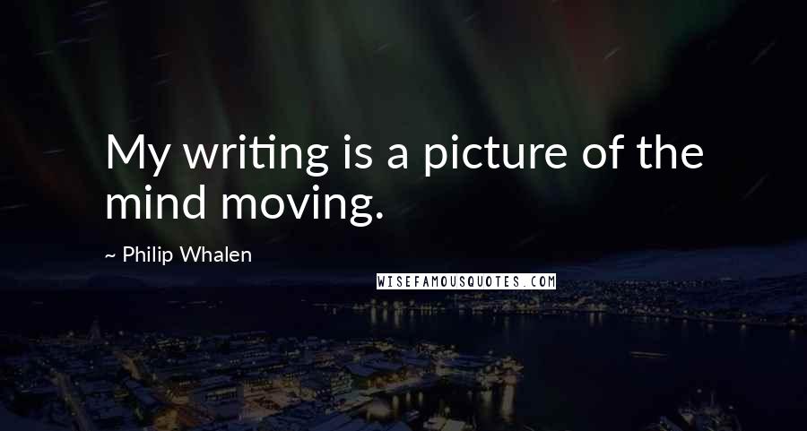 Philip Whalen Quotes: My writing is a picture of the mind moving.