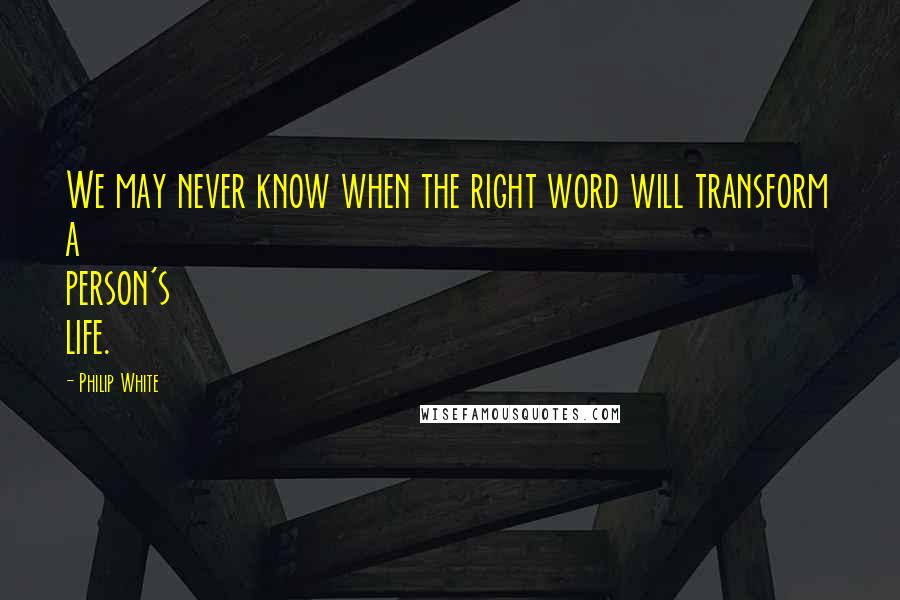 Philip White Quotes: We may never know when the right word will transform a person's life.