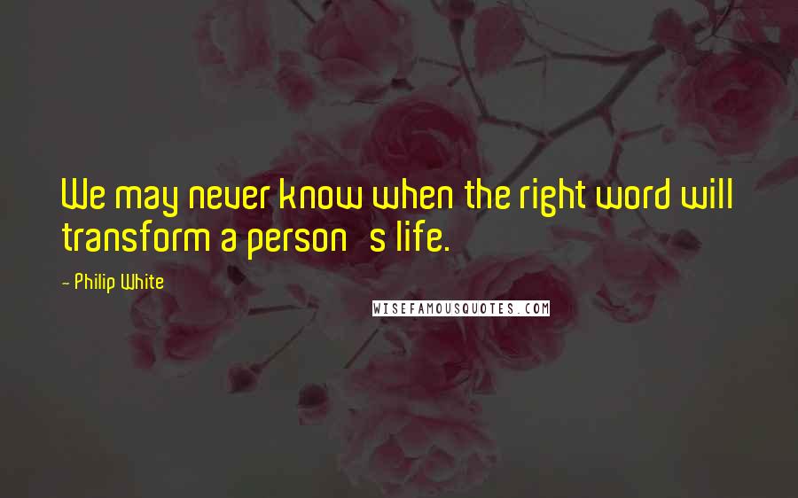 Philip White Quotes: We may never know when the right word will transform a person's life.