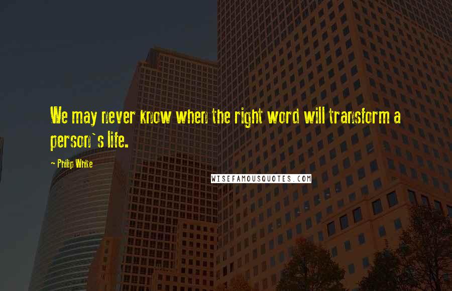 Philip White Quotes: We may never know when the right word will transform a person's life.