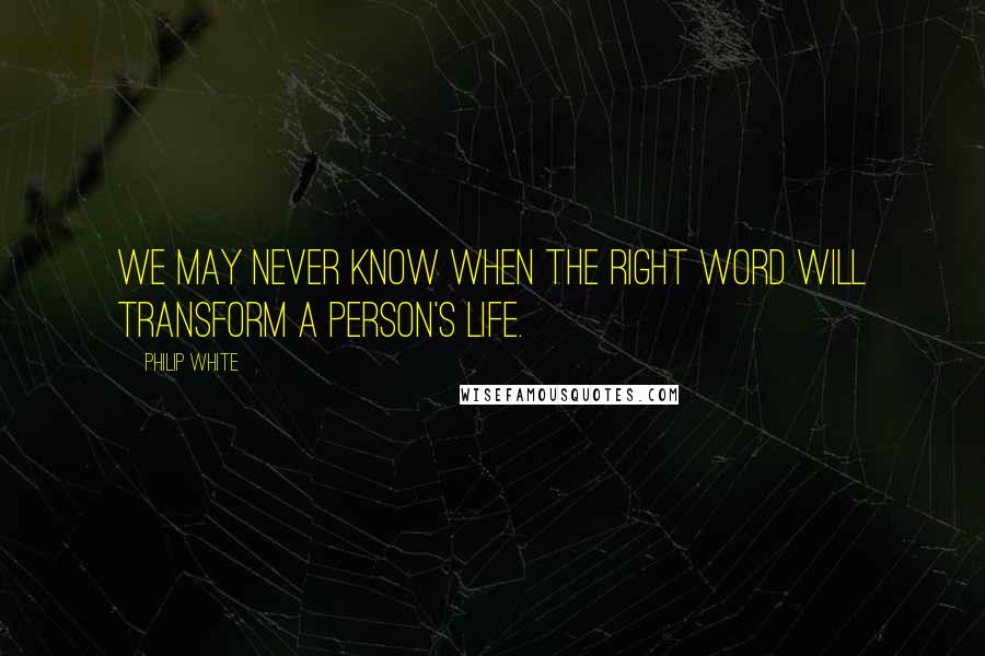 Philip White Quotes: We may never know when the right word will transform a person's life.