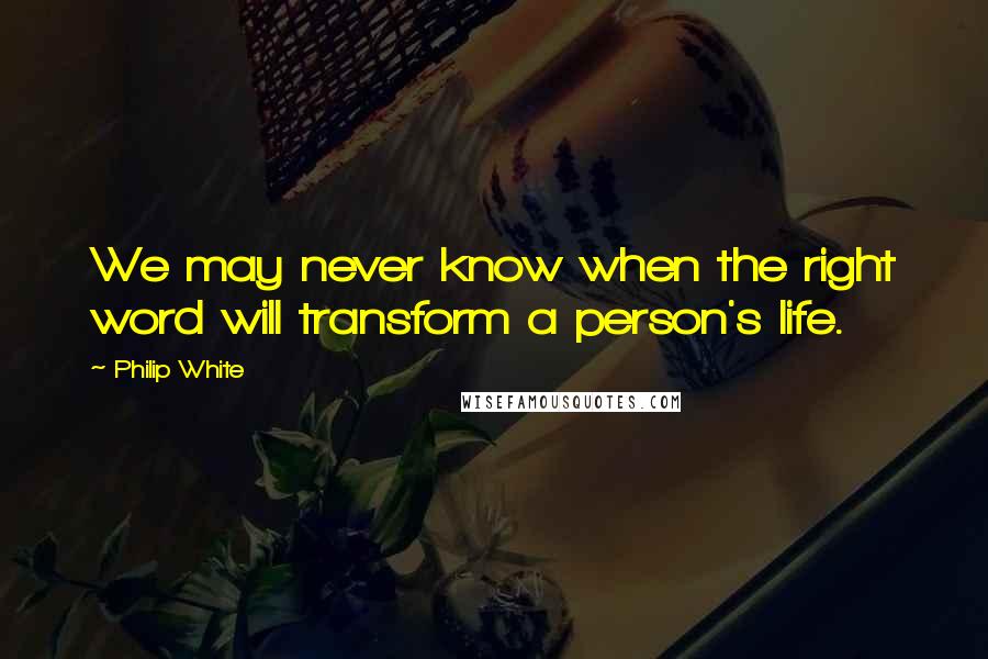 Philip White Quotes: We may never know when the right word will transform a person's life.