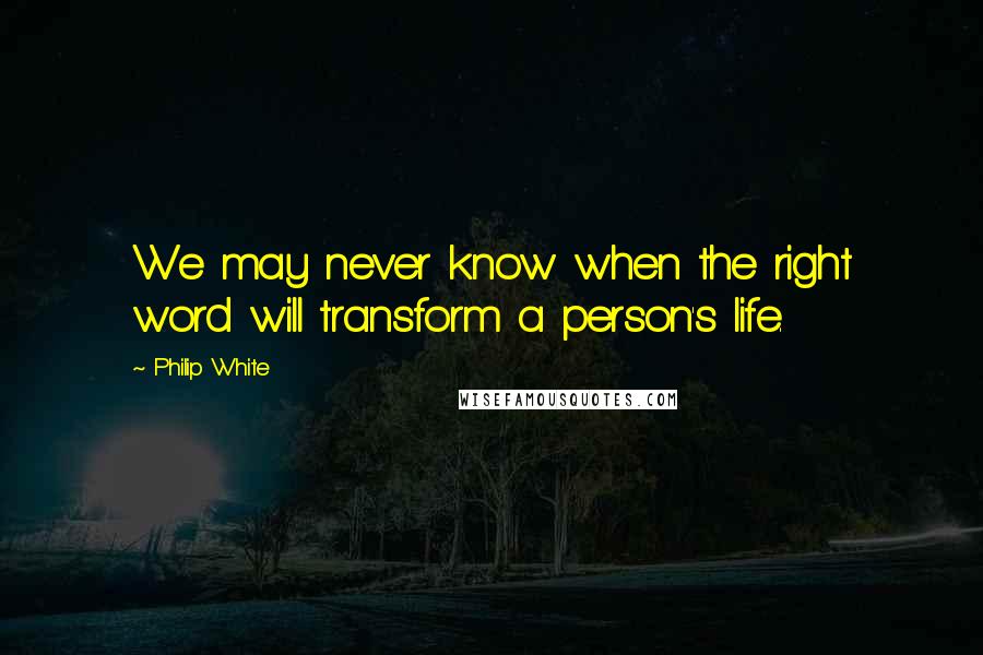 Philip White Quotes: We may never know when the right word will transform a person's life.