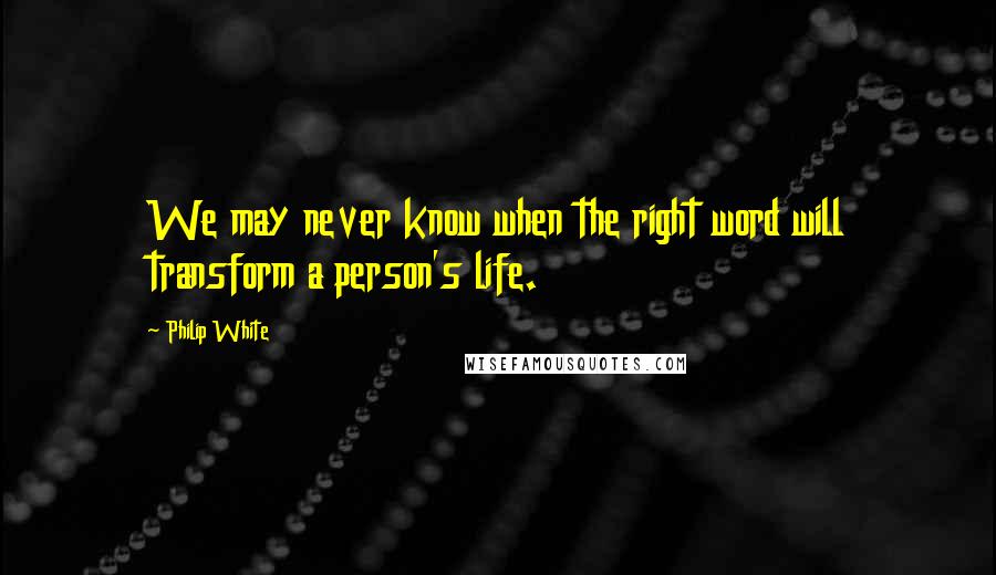 Philip White Quotes: We may never know when the right word will transform a person's life.