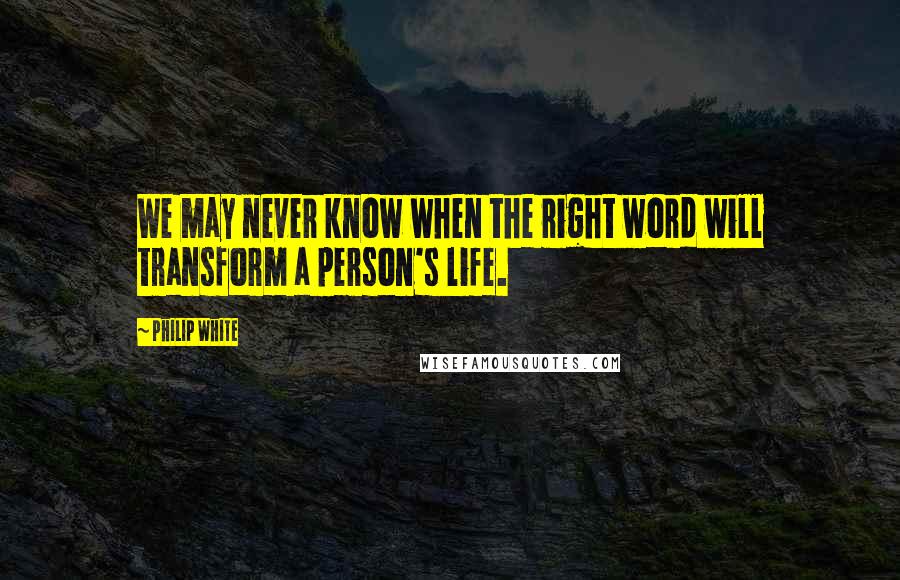 Philip White Quotes: We may never know when the right word will transform a person's life.