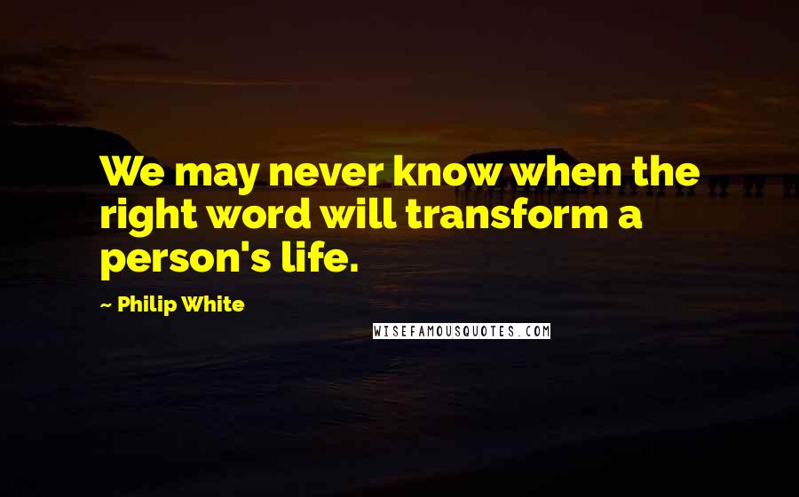 Philip White Quotes: We may never know when the right word will transform a person's life.