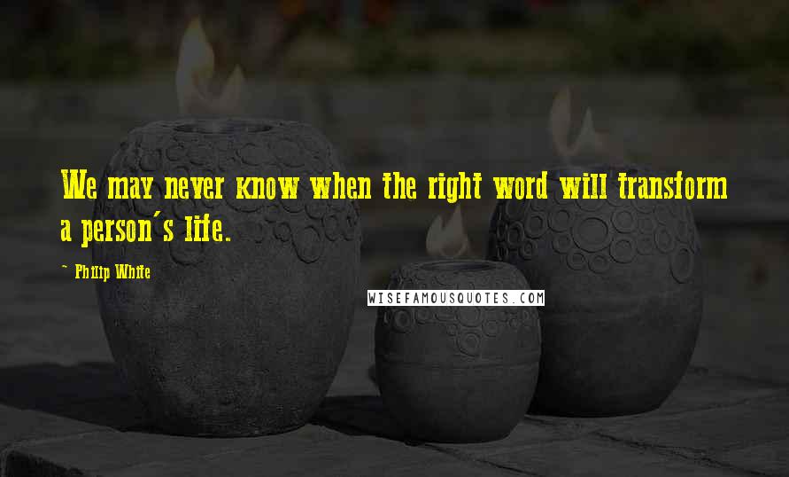 Philip White Quotes: We may never know when the right word will transform a person's life.