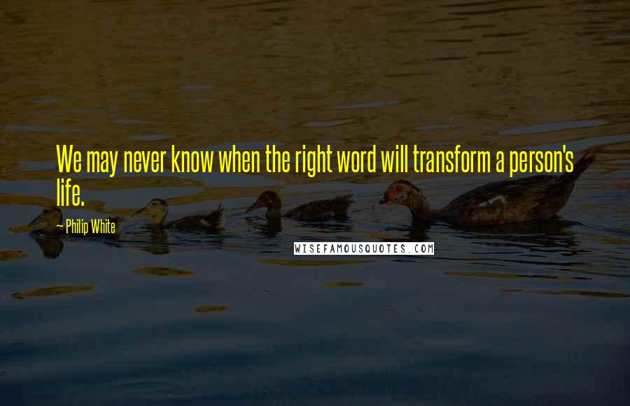 Philip White Quotes: We may never know when the right word will transform a person's life.