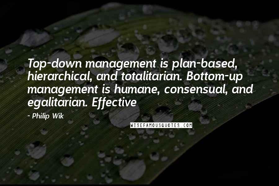 Philip Wik Quotes: Top-down management is plan-based, hierarchical, and totalitarian. Bottom-up management is humane, consensual, and egalitarian. Effective