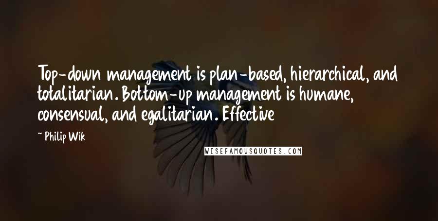 Philip Wik Quotes: Top-down management is plan-based, hierarchical, and totalitarian. Bottom-up management is humane, consensual, and egalitarian. Effective