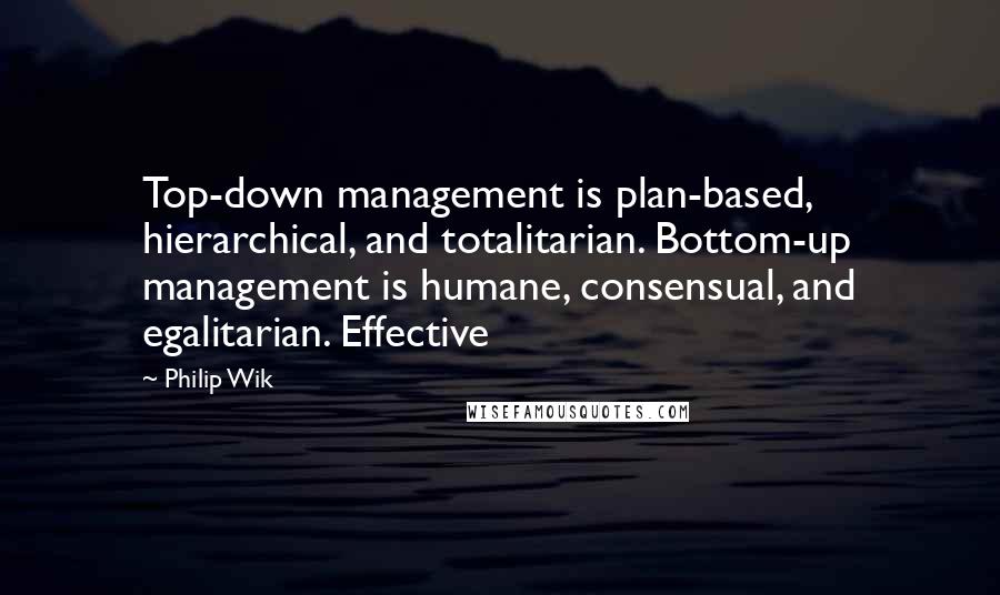 Philip Wik Quotes: Top-down management is plan-based, hierarchical, and totalitarian. Bottom-up management is humane, consensual, and egalitarian. Effective