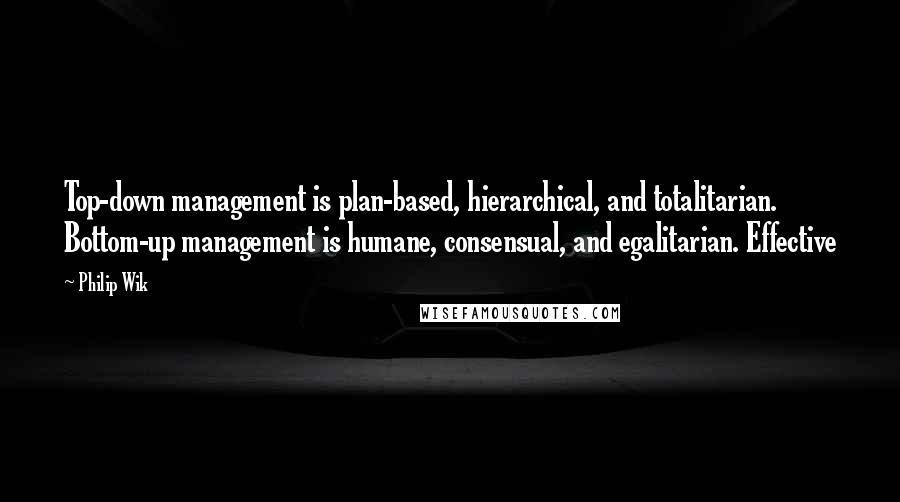 Philip Wik Quotes: Top-down management is plan-based, hierarchical, and totalitarian. Bottom-up management is humane, consensual, and egalitarian. Effective