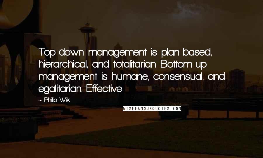 Philip Wik Quotes: Top-down management is plan-based, hierarchical, and totalitarian. Bottom-up management is humane, consensual, and egalitarian. Effective