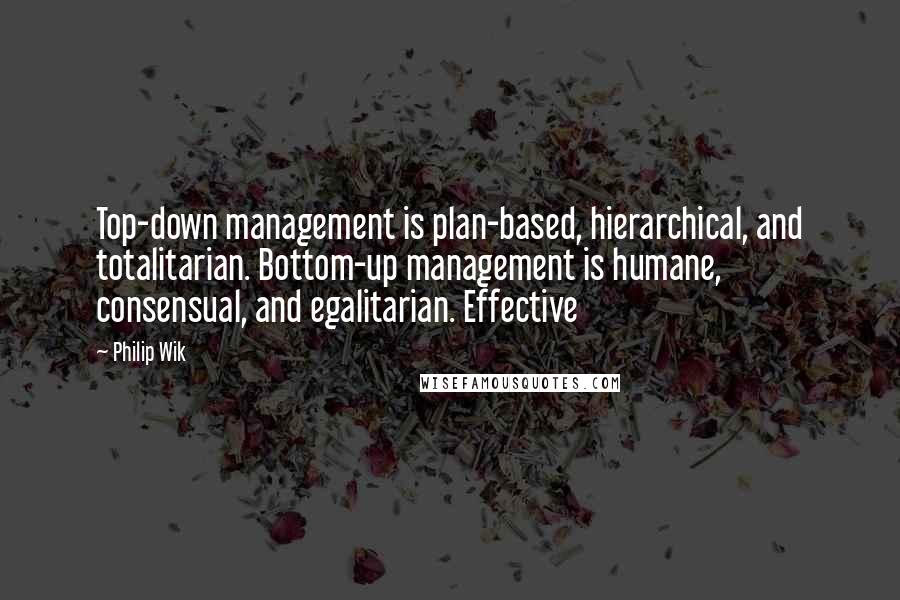 Philip Wik Quotes: Top-down management is plan-based, hierarchical, and totalitarian. Bottom-up management is humane, consensual, and egalitarian. Effective