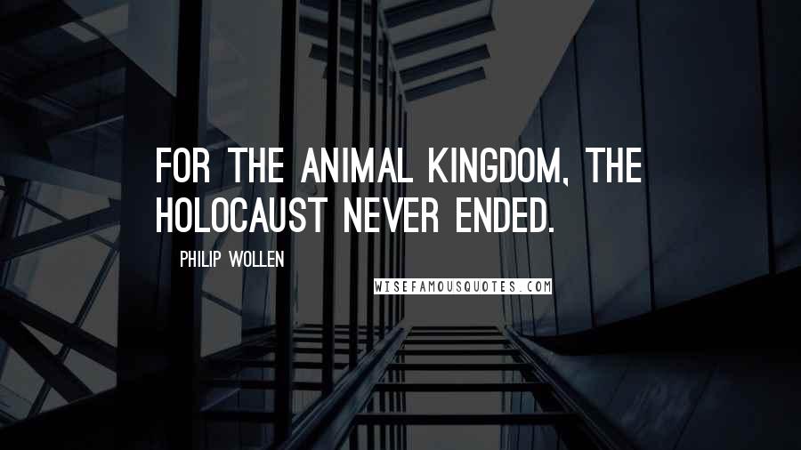 Philip Wollen Quotes: For the animal kingdom, the Holocaust never ended.