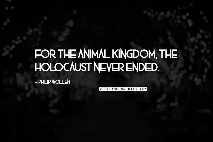 Philip Wollen Quotes: For the animal kingdom, the Holocaust never ended.