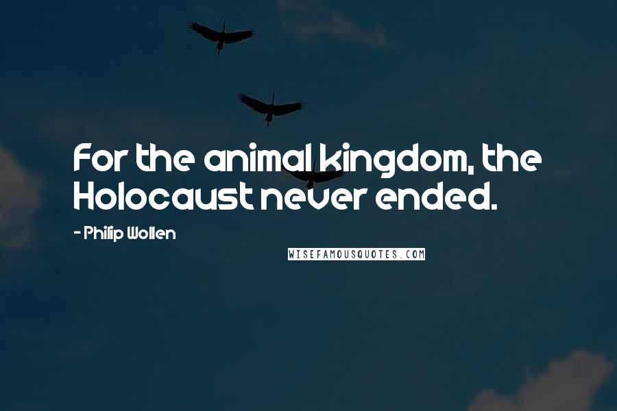 Philip Wollen Quotes: For the animal kingdom, the Holocaust never ended.