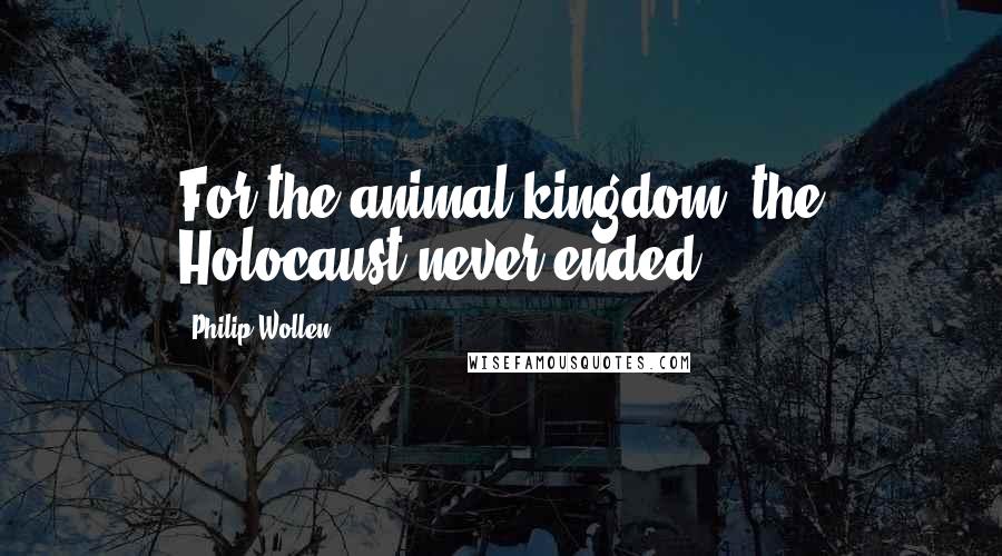 Philip Wollen Quotes: For the animal kingdom, the Holocaust never ended.