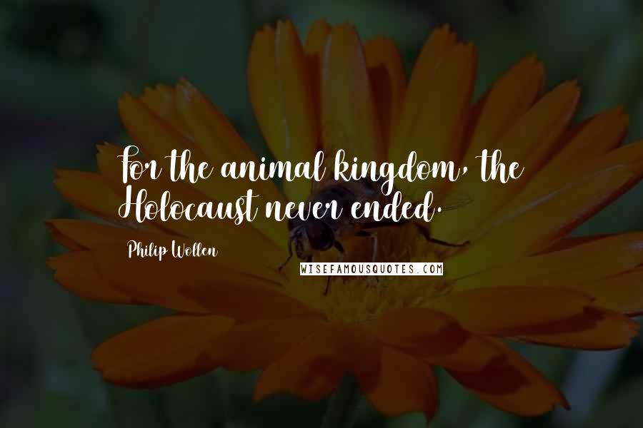 Philip Wollen Quotes: For the animal kingdom, the Holocaust never ended.