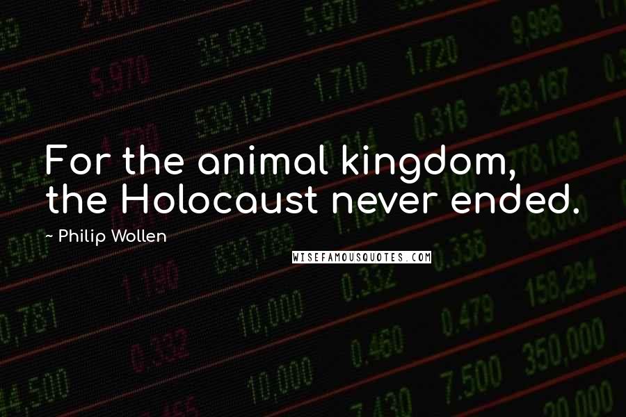 Philip Wollen Quotes: For the animal kingdom, the Holocaust never ended.