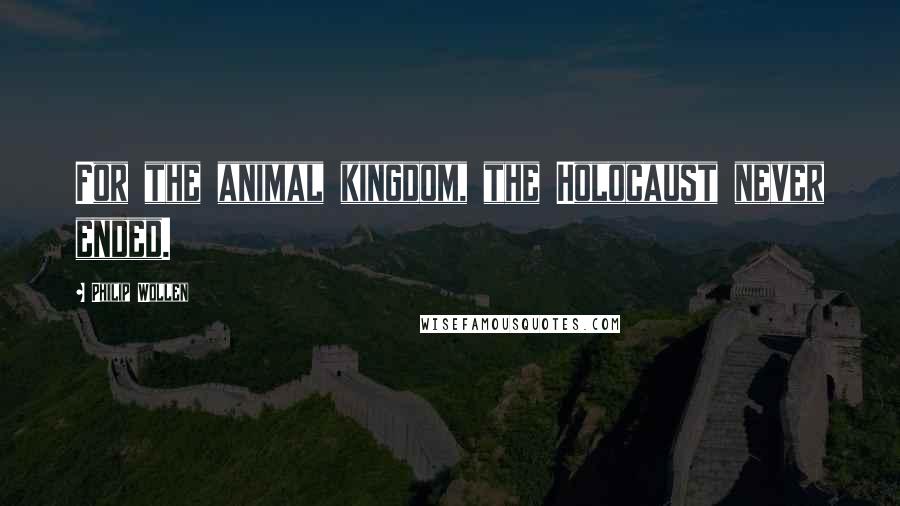 Philip Wollen Quotes: For the animal kingdom, the Holocaust never ended.