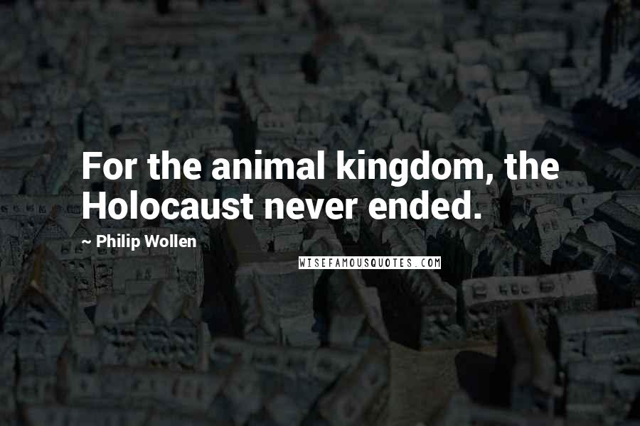 Philip Wollen Quotes: For the animal kingdom, the Holocaust never ended.