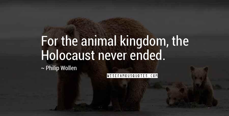 Philip Wollen Quotes: For the animal kingdom, the Holocaust never ended.
