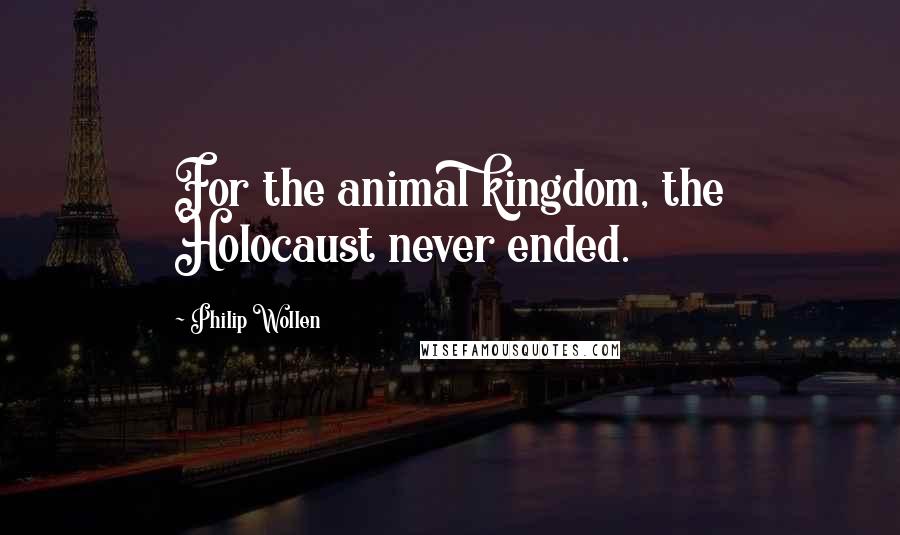 Philip Wollen Quotes: For the animal kingdom, the Holocaust never ended.