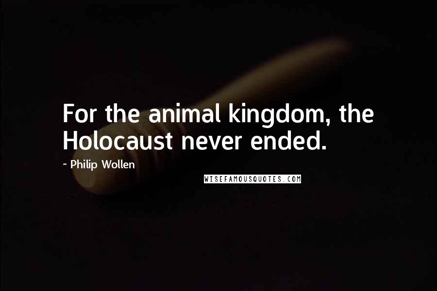 Philip Wollen Quotes: For the animal kingdom, the Holocaust never ended.