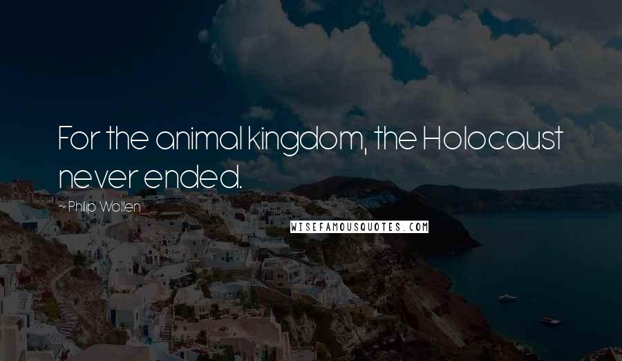 Philip Wollen Quotes: For the animal kingdom, the Holocaust never ended.