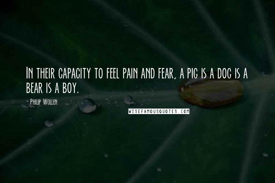 Philip Wollen Quotes: In their capacity to feel pain and fear, a pig is a dog is a bear is a boy.