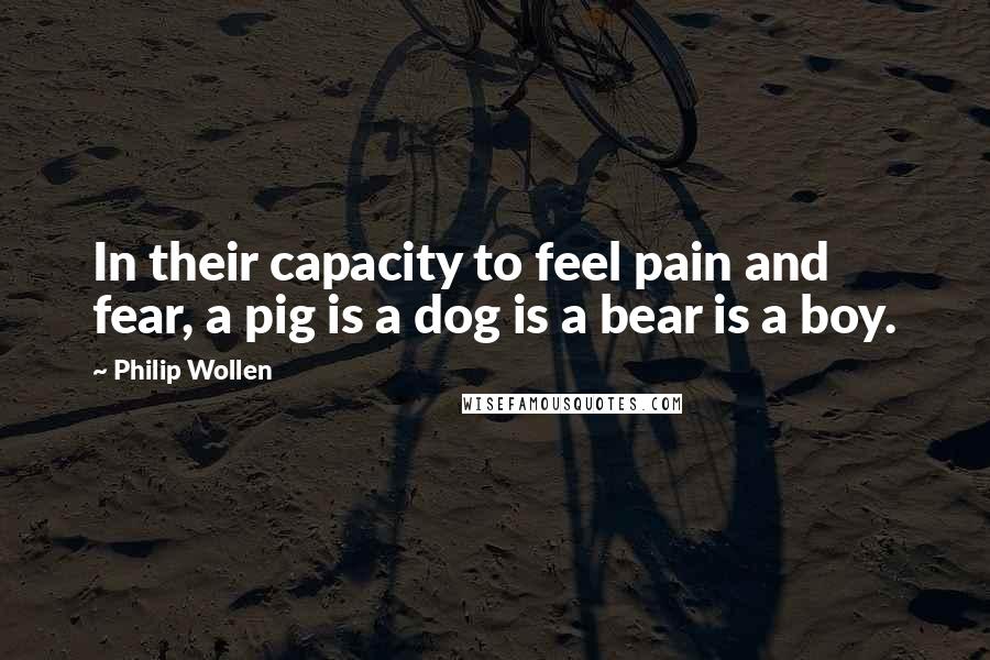 Philip Wollen Quotes: In their capacity to feel pain and fear, a pig is a dog is a bear is a boy.