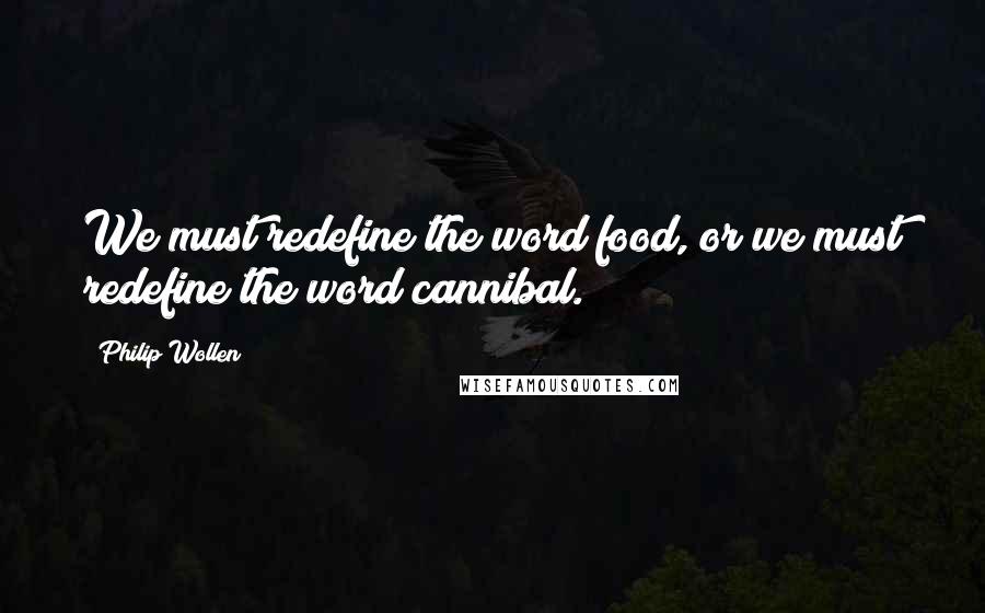Philip Wollen Quotes: We must redefine the word food, or we must redefine the word cannibal.