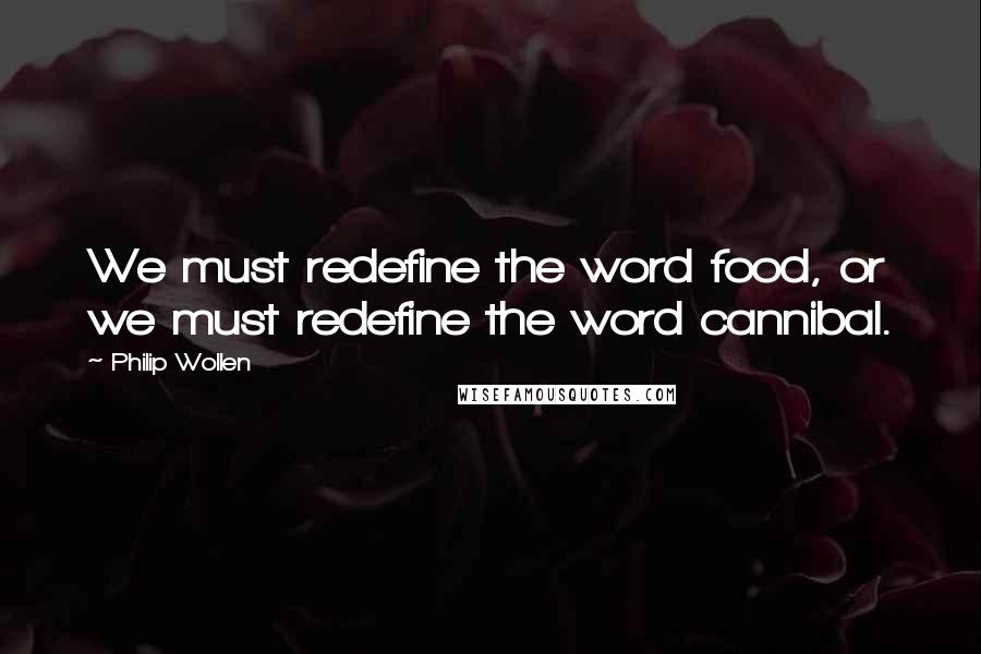Philip Wollen Quotes: We must redefine the word food, or we must redefine the word cannibal.