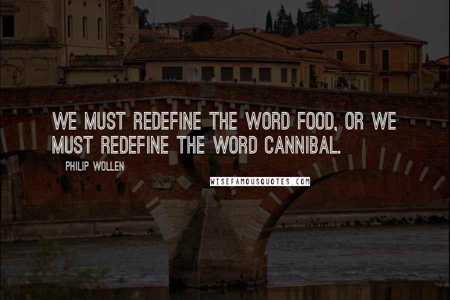 Philip Wollen Quotes: We must redefine the word food, or we must redefine the word cannibal.