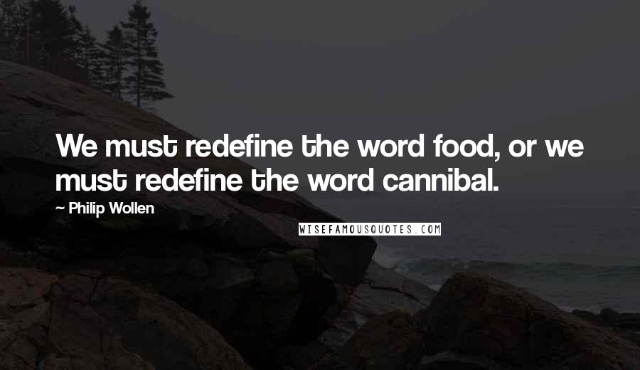 Philip Wollen Quotes: We must redefine the word food, or we must redefine the word cannibal.
