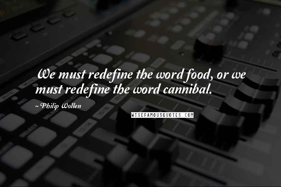 Philip Wollen Quotes: We must redefine the word food, or we must redefine the word cannibal.