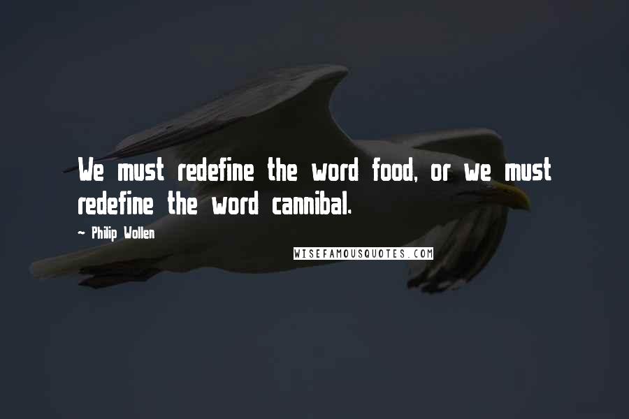 Philip Wollen Quotes: We must redefine the word food, or we must redefine the word cannibal.