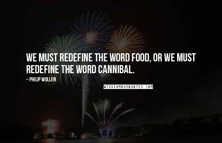 Philip Wollen Quotes: We must redefine the word food, or we must redefine the word cannibal.
