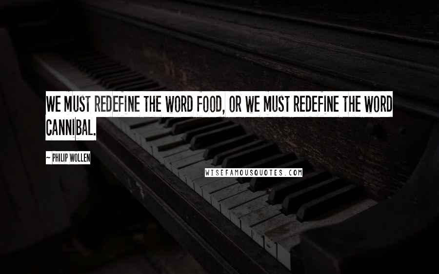 Philip Wollen Quotes: We must redefine the word food, or we must redefine the word cannibal.