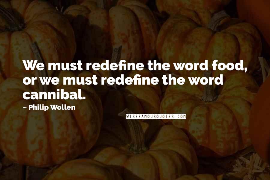 Philip Wollen Quotes: We must redefine the word food, or we must redefine the word cannibal.