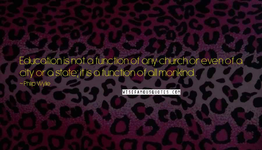 Philip Wylie Quotes: Education is not a function of any church or even of a city or a state; it is a function of all mankind .