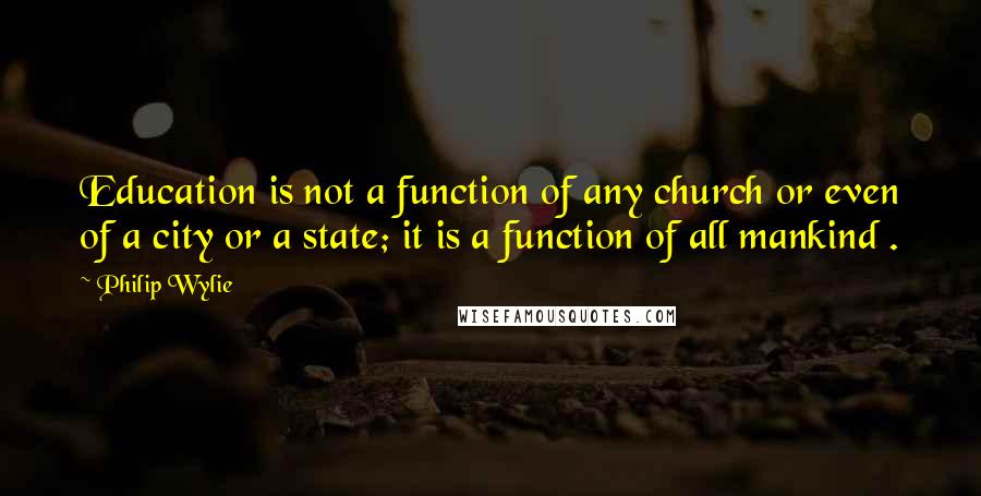 Philip Wylie Quotes: Education is not a function of any church or even of a city or a state; it is a function of all mankind .