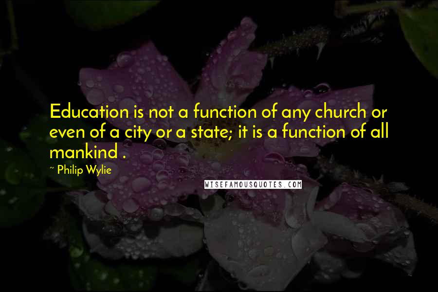 Philip Wylie Quotes: Education is not a function of any church or even of a city or a state; it is a function of all mankind .