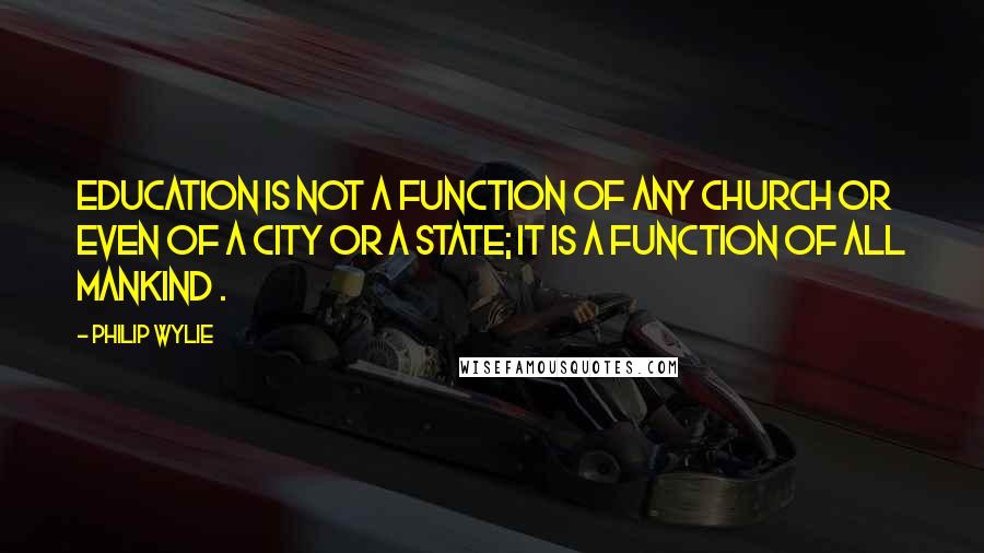 Philip Wylie Quotes: Education is not a function of any church or even of a city or a state; it is a function of all mankind .