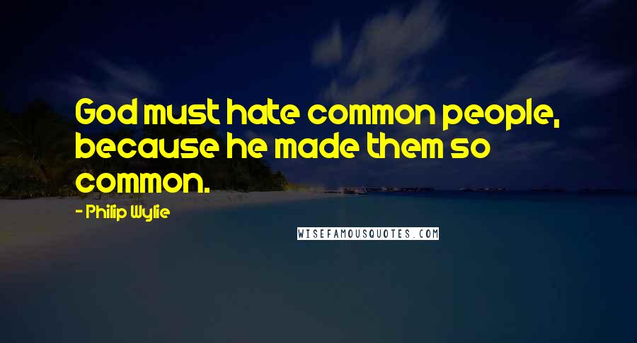 Philip Wylie Quotes: God must hate common people, because he made them so common.