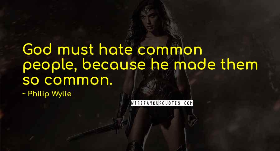 Philip Wylie Quotes: God must hate common people, because he made them so common.
