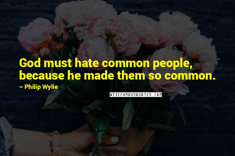 Philip Wylie Quotes: God must hate common people, because he made them so common.