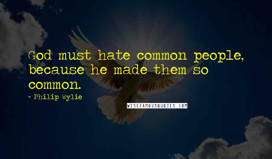 Philip Wylie Quotes: God must hate common people, because he made them so common.
