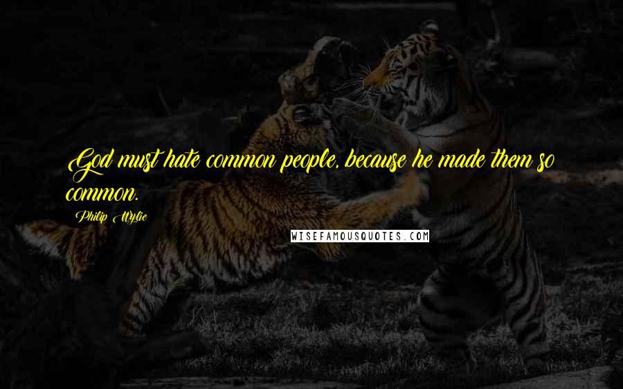 Philip Wylie Quotes: God must hate common people, because he made them so common.